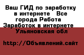 Ваш ГИД по заработку в интернете - Все города Работа » Заработок в интернете   . Ульяновская обл.